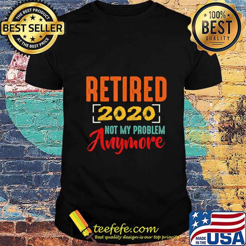 Retired 2020 Not My Problem Anymore Retirement Gift Party T-Shirt