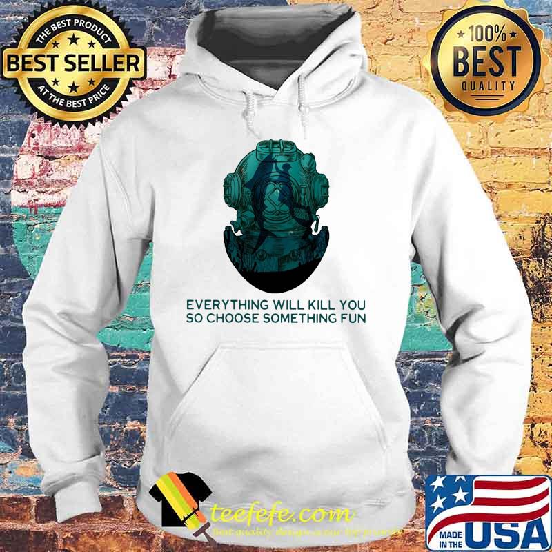 Scuba diving everything will kill you so choose something fun s Hoodie Scuba diving everything will kill you so choose something fun s Hoodie