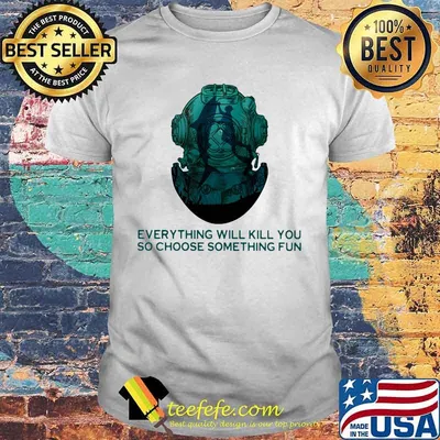Scuba diving everything will kill you so choose something fun shirt