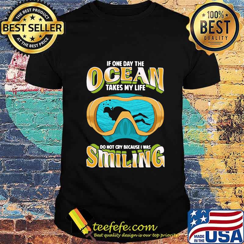Scuba diving if one day the ocean takes my life do not cry because was smiling shirt
