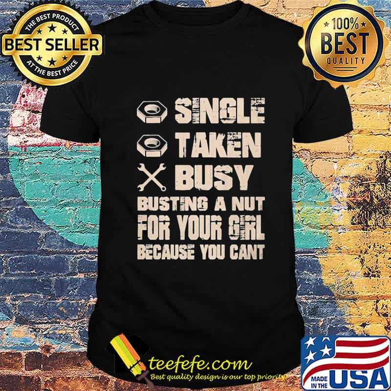 Single taken busy busting a nut for your girl because you cant shirt Single taken busy busting a nut for your girl because you cant shirt