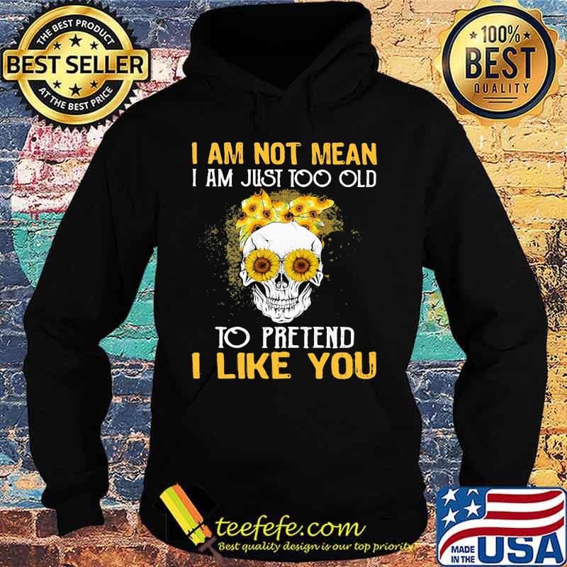 Skull sunflowers i am not mean i am just too old to pretend i like you s Hoodie Skull sunflowers i am not mean i am just too old to pretend i like you s Hoodie