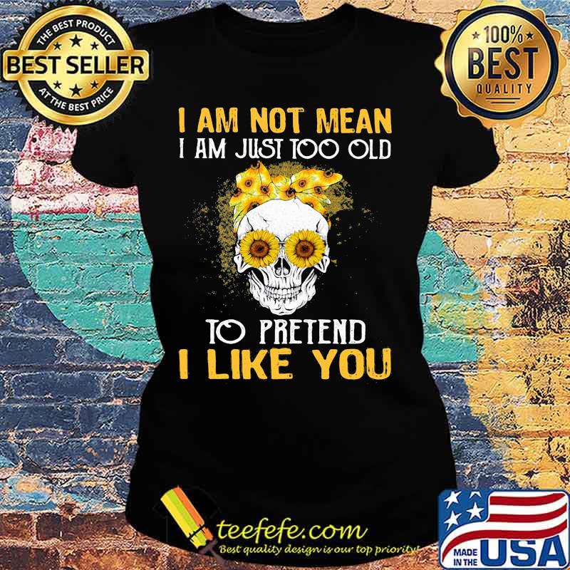 Skull sunflowers i am not mean i am just too old to pretend i like you s Ladies tee Skull sunflowers i am not mean i am just too old to pretend i like you s Ladies tee