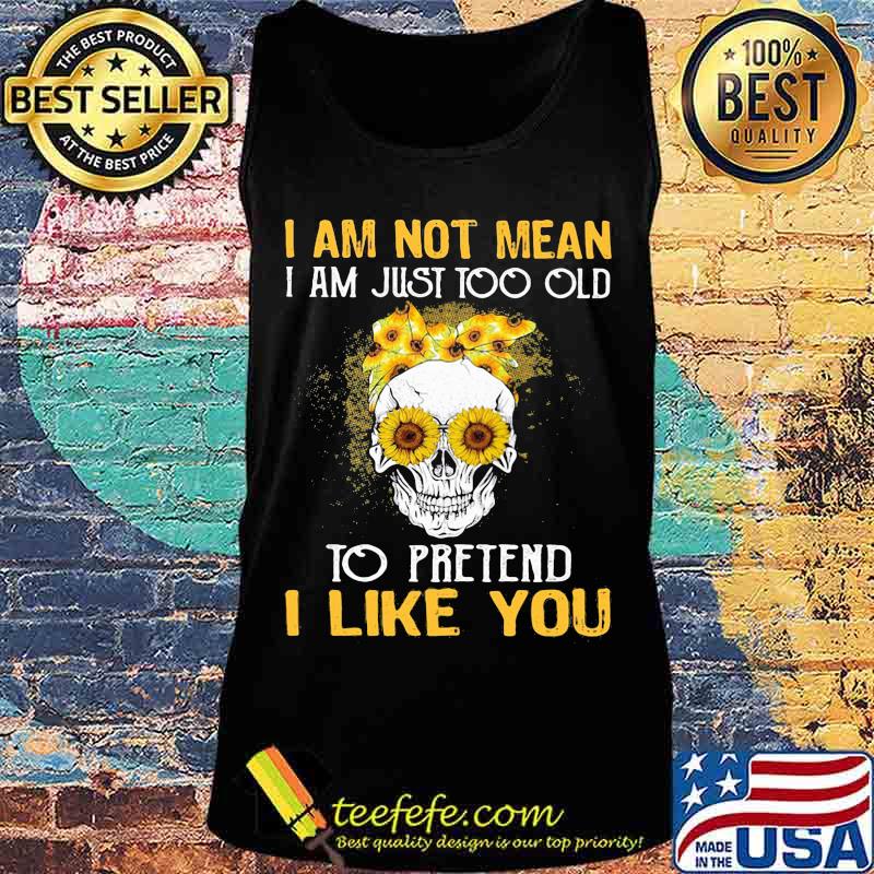 Skull sunflowers i am not mean i am just too old to pretend i like you s Tank top Skull sunflowers i am not mean i am just too old to pretend i like you s Tank top