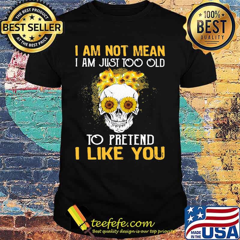 Skull sunflowers i am not mean i am just too old to pretend i like you shirt Skull sunflowers i am not mean i am just too old to pretend i like you shirt