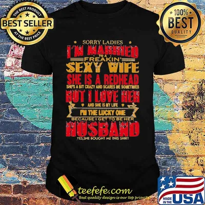 Sorry ladies i'm married to a freakin sexy wife she is a redhead she's a bit carzy and scares me sometimes but i love her shirt
