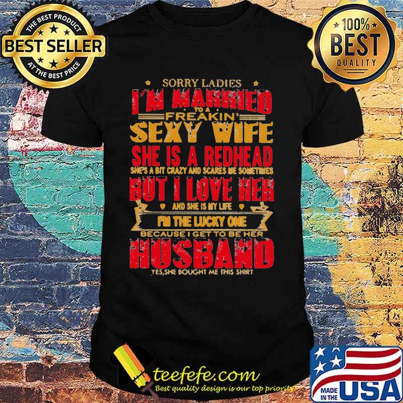Sorry ladies i'm married to a freakin sexy wife she is a redhead she's a bit carzy and scares me sometimes but i love her shirt