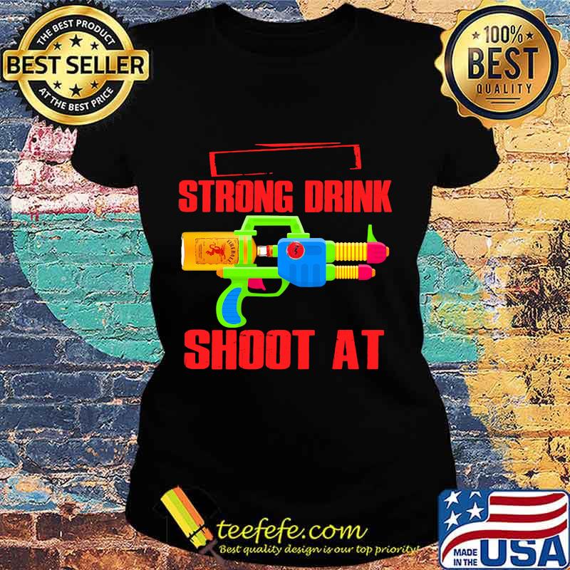 Strong Drink Shoot At Fireball Shirt Ladies tee Strong Drink Shoot At Fireball Shirt Ladies tee