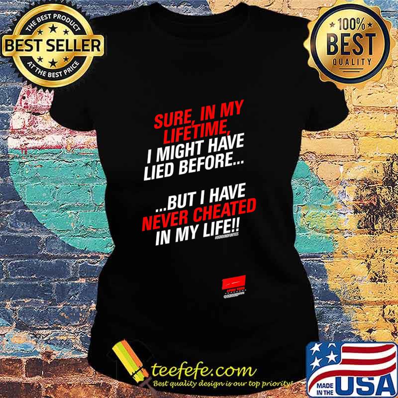 Sure in my lifetime I might have lied before Never Cheated T-Shirt Ladies tee Sure in my lifetime I might have lied before Never Cheated T-Shirt Ladies tee