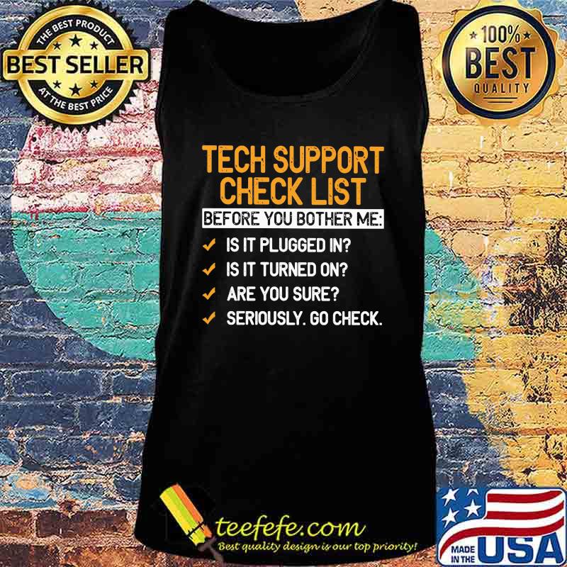 Tech Support Check List Before You Bother Me Is It Plugged In Is It Turned On Are You Sure Seriously Go Check Shirt Tank top Tech Support Check List Before You Bother Me Is It Plugged In Is It Turned On Are You Sure Seriously Go Check Shirt Tank top