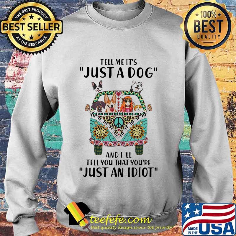 Tell Me It's Just A Dog And I'll Tell You That You're Just An Idiot Hippie Peace Car Girl And Dogs Shirt Sweater Tell Me It's Just A Dog And I'll Tell You That You're Just An Idiot Hippie Peace Car Girl And Dogs Shirt Sweater
