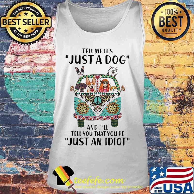 Tell Me It's Just A Dog And I'll Tell You That You're Just An Idiot Hippie Peace Car Girl And Dogs Shirt Tank top Tell Me It's Just A Dog And I'll Tell You That You're Just An Idiot Hippie Peace Car Girl And Dogs Shirt Tank top