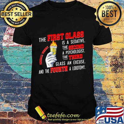 The First Glass Is A Sedative The Second A Psychologist The Third Glass An Excuse And The Fourth A Lobotomy Fireball Whisky Shirt