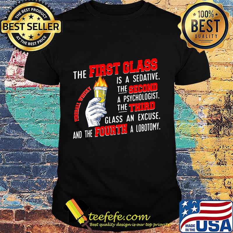 The First Glass Is A Sedative The Second A Psychologist The Third Glass An Excuse And The Fourth A Lobotomy Fireball Whisky Shirt