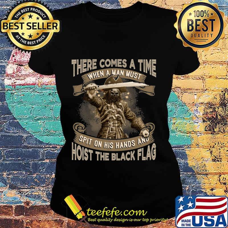 There Comes A Time When A Man Must Spit On His Hands And Hoist The Black Flag Blackbeard Shirt Ladies tee There Comes A Time When A Man Must Spit On His Hands And Hoist The Black Flag Blackbeard Shirt Ladies tee
