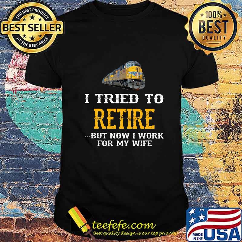 Train i tried to retire but now i work for my wife shirt Train i tried to retire but now i work for my wife shirt