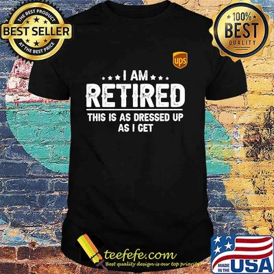 Ups i am retired this is a s dressed up as i get shirt