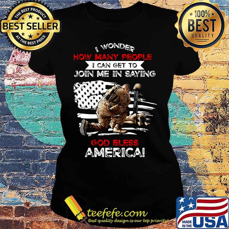 Veteran i wonder how many people i can get to join me in saying god bless america happy independence day s Ladies tee Veteran i wonder how many people i can get to join me in saying god bless america happy independence day s Ladies tee