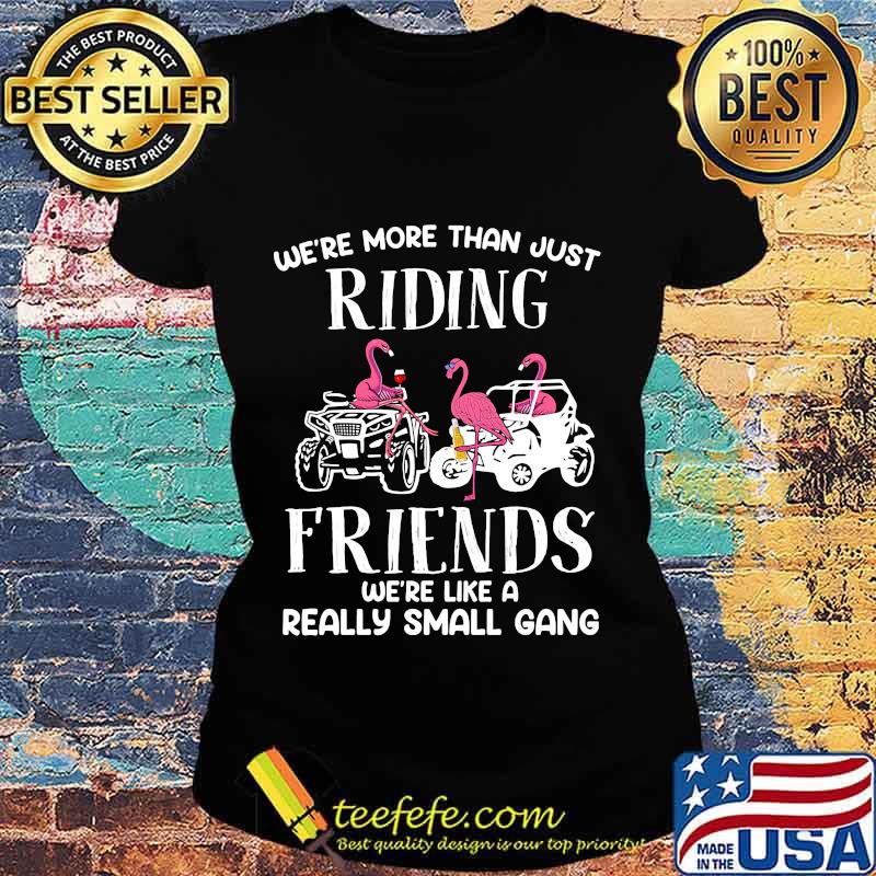 WE'RE MORE THAN JUST RIDING FRIENDS WE'RE LIKE A REALLY SMALL GANG ATV FLAMINGOS SHIRT Ladies tee WE'RE MORE THAN JUST RIDING FRIENDS WE'RE LIKE A REALLY SMALL GANG ATV FLAMINGOS SHIRT Ladies tee