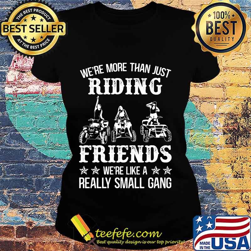 WE'RE MORE THAN JUST RIDING FRIENDS WE'RE LIKE A REALLY SMALL GANG ATV SHIRT Ladies tee WE'RE MORE THAN JUST RIDING FRIENDS WE'RE LIKE A REALLY SMALL GANG ATV SHIRT Ladies tee