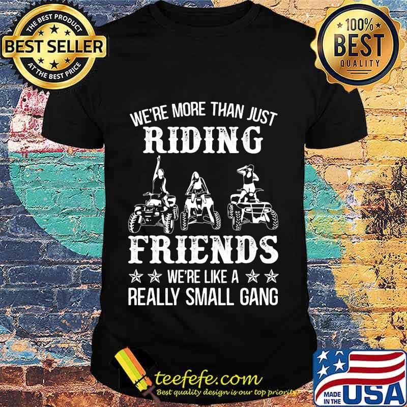 WE'RE MORE THAN JUST RIDING FRIENDS WE'RE LIKE A REALLY SMALL GANG ATV SHIRT WE'RE MORE THAN JUST RIDING FRIENDS WE'RE LIKE A REALLY SMALL GANG ATV SHIRT