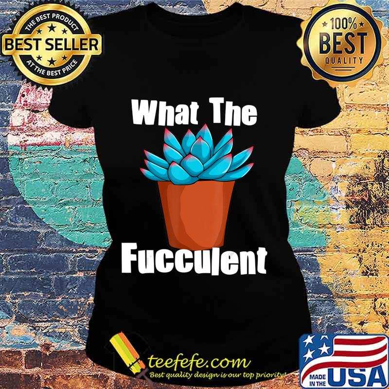 What The Fucculent Succulent Plant Lover Women Gardening T-Shirt Ladies tee What The Fucculent Succulent Plant Lover Women Gardening T-Shirt Ladies tee