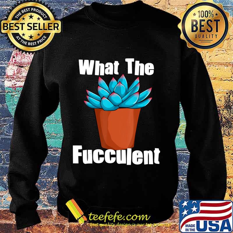 What The Fucculent Succulent Plant Lover Women Gardening T-Shirt Sweater What The Fucculent Succulent Plant Lover Women Gardening T-Shirt Sweater