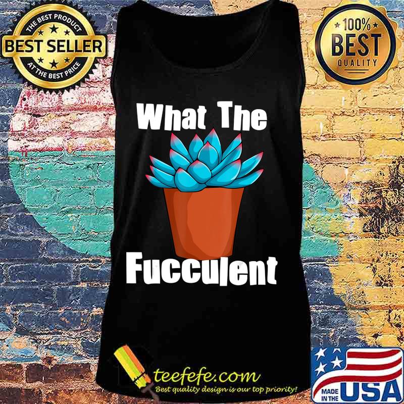 What The Fucculent Succulent Plant Lover Women Gardening T-Shirt Tank top What The Fucculent Succulent Plant Lover Women Gardening T-Shirt Tank top