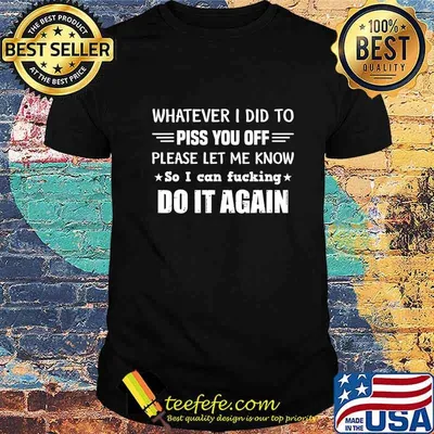 Whatever I Did To Piss You Off Please Let Me Know So I Can T-Shirt