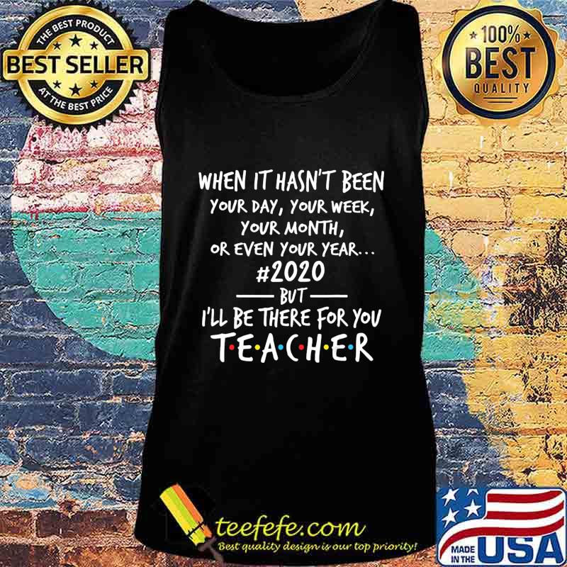 When It's Hasn't Been Your Day Your Week Teacher 2020 T-Shirt Tank top When It's Hasn't Been Your Day Your Week Teacher 2020 T-Shirt Tank top