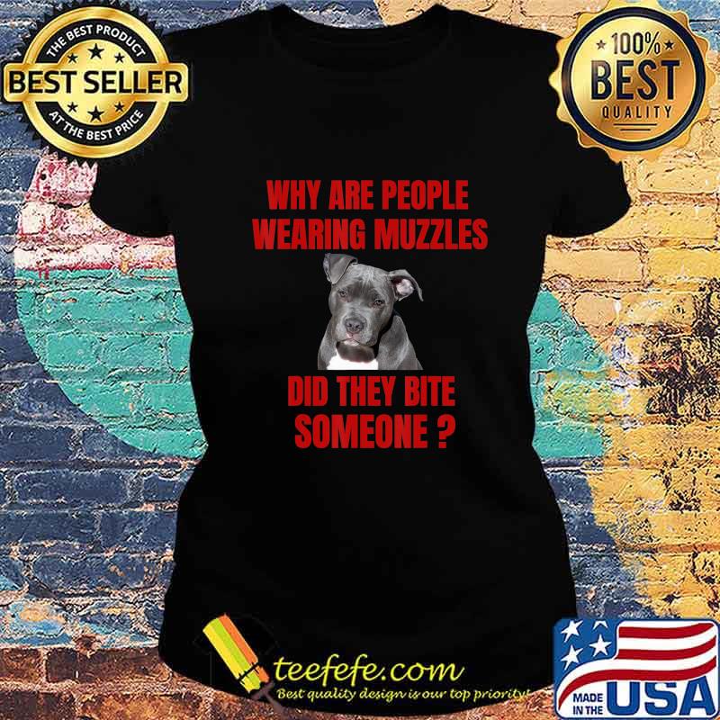 Why Are People Wearing Muzzles Did They Bite Someone Gift T-Shirt Ladies tee Why Are People Wearing Muzzles Did They Bite Someone Gift T-Shirt Ladies tee