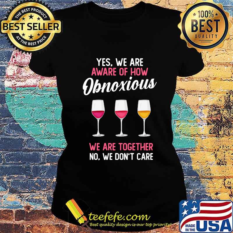 Wine yes we are aware of how obnoxious we are together no we don't care s Ladies tee Wine yes we are aware of how obnoxious we are together no we don't care s Ladies tee
