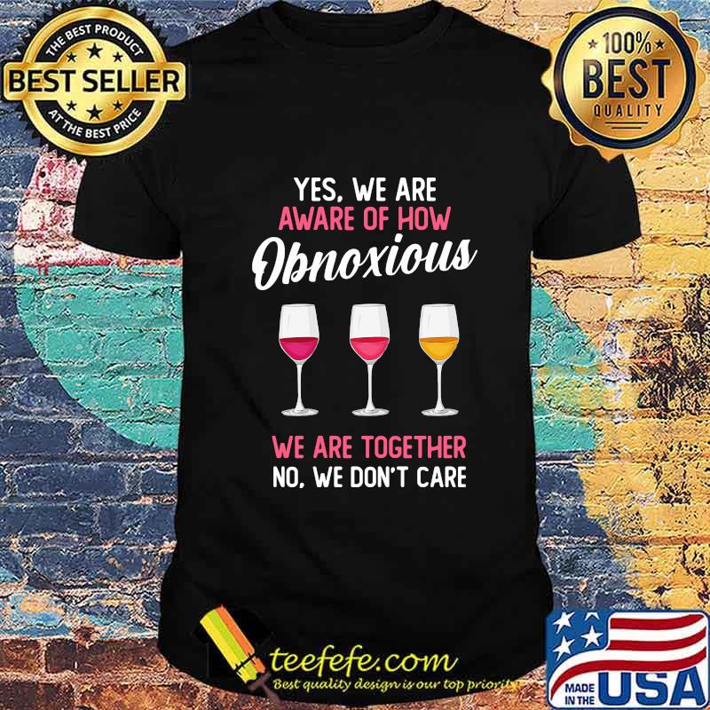 Wine yes we are aware of how obnoxious we are together no we don't care shirt