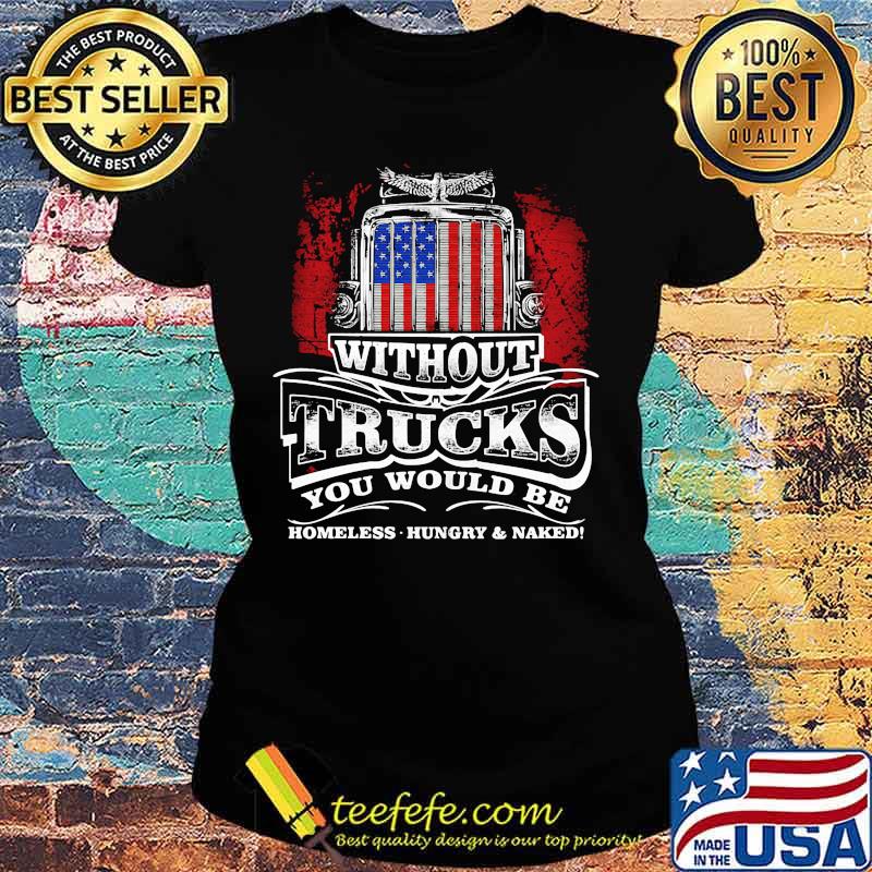Without trucks you would be homeless hungry and naked america s Ladies tee Without trucks you would be homeless hungry and naked america s Ladies tee
