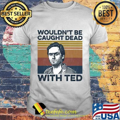 Wouldn't Be Caught Dead With Ted True Crime Vintage Retro Shirt