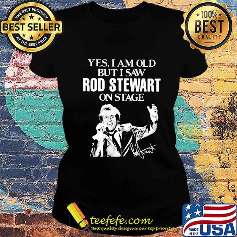 Yes i am old but i saw rod stewart on stage signature s Ladies tee Yes i am old but i saw rod stewart on stage signature s Ladies tee