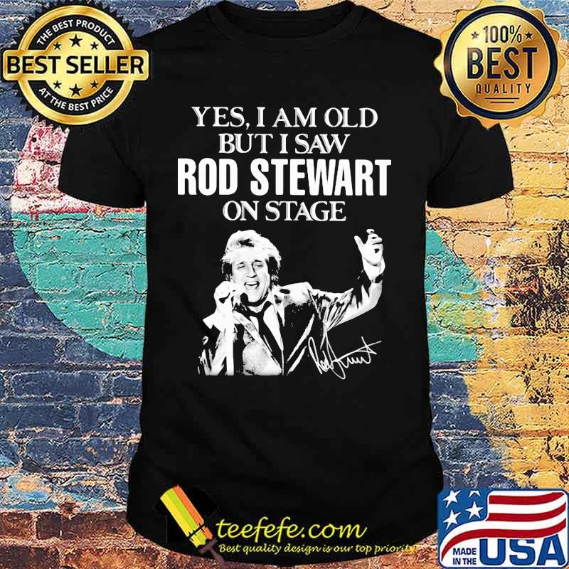 Yes i am old but i saw rod stewart on stage signature shirt Yes i am old but i saw rod stewart on stage signature shirt