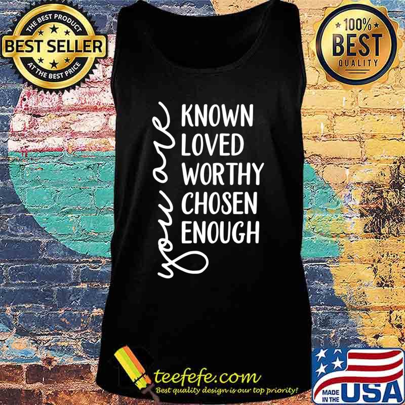You are Known, Loved, Worthy, Chosen, Enough Christian T-Shirt Tank top You are Known, Loved, Worthy, Chosen, Enough Christian T-Shirt Tank top