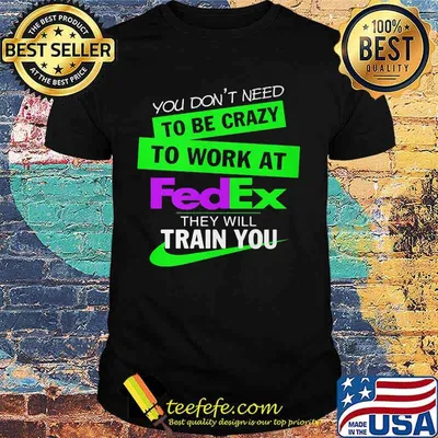 You don't need to be crazy to work at fedex they will train you shirt