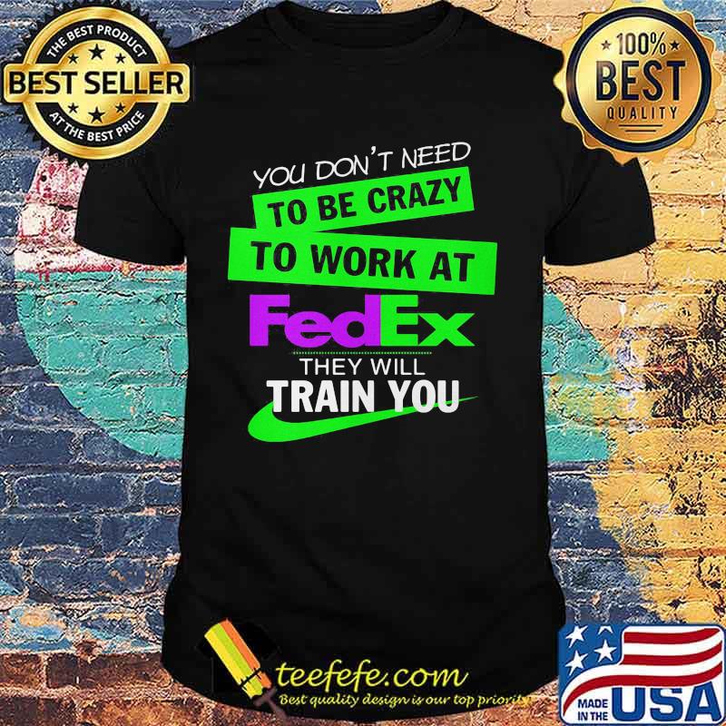 You don't need to be crazy to work at fedex they will train you shirt