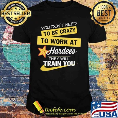 You don't need to be crazy to work at hardee's they will train you shirt