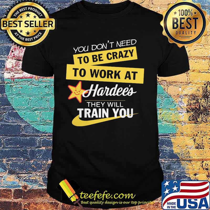 You don't need to be crazy to work at hardee's they will train you shirt