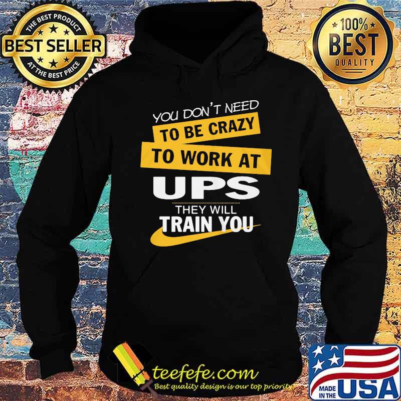 You don't need to be crazy to work at ups they will train you s Hoodie You don't need to be crazy to work at ups they will train you s Hoodie