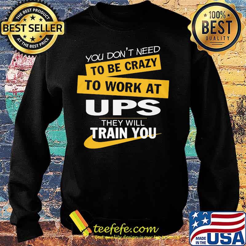 You don't need to be crazy to work at ups they will train you s Sweater You don't need to be crazy to work at ups they will train you s Sweater