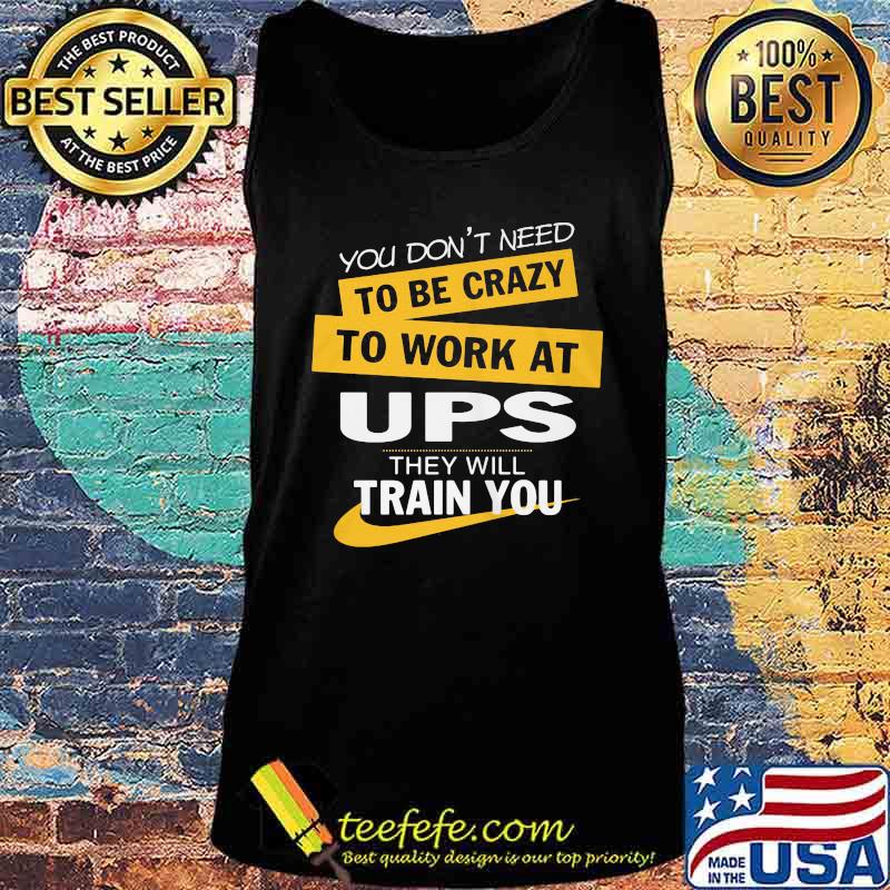 You don't need to be crazy to work at ups they will train you s Tank top You don't need to be crazy to work at ups they will train you s Tank top
