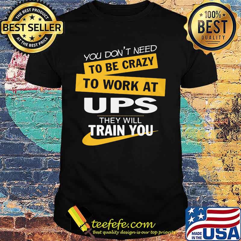 You don't need to be crazy to work at ups they will train you shirt You don't need to be crazy to work at ups they will train you shirt