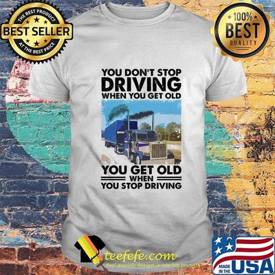 You Don't Stop Driving When You Get Old You Get Old When You Stop Driving Shirt