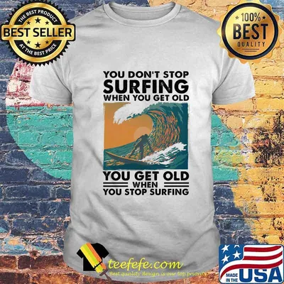 You Don't Stop Surfing When You Get Old You Get Old When You Stop Surfing Shirt