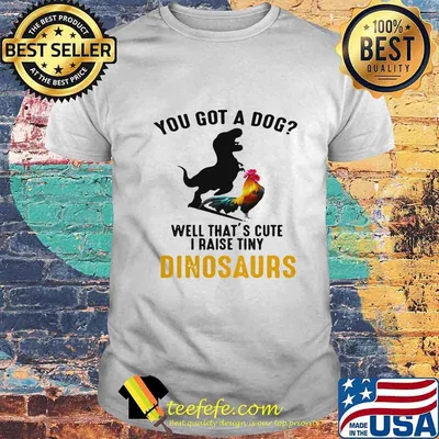 You got a dog well that's cute i raise tiny dinosaurs shirt
