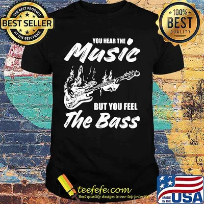 You hear the music but you feel the bass guitar shirt